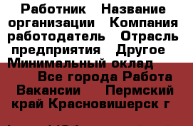 Работник › Название организации ­ Компания-работодатель › Отрасль предприятия ­ Другое › Минимальный оклад ­ 18 000 - Все города Работа » Вакансии   . Пермский край,Красновишерск г.